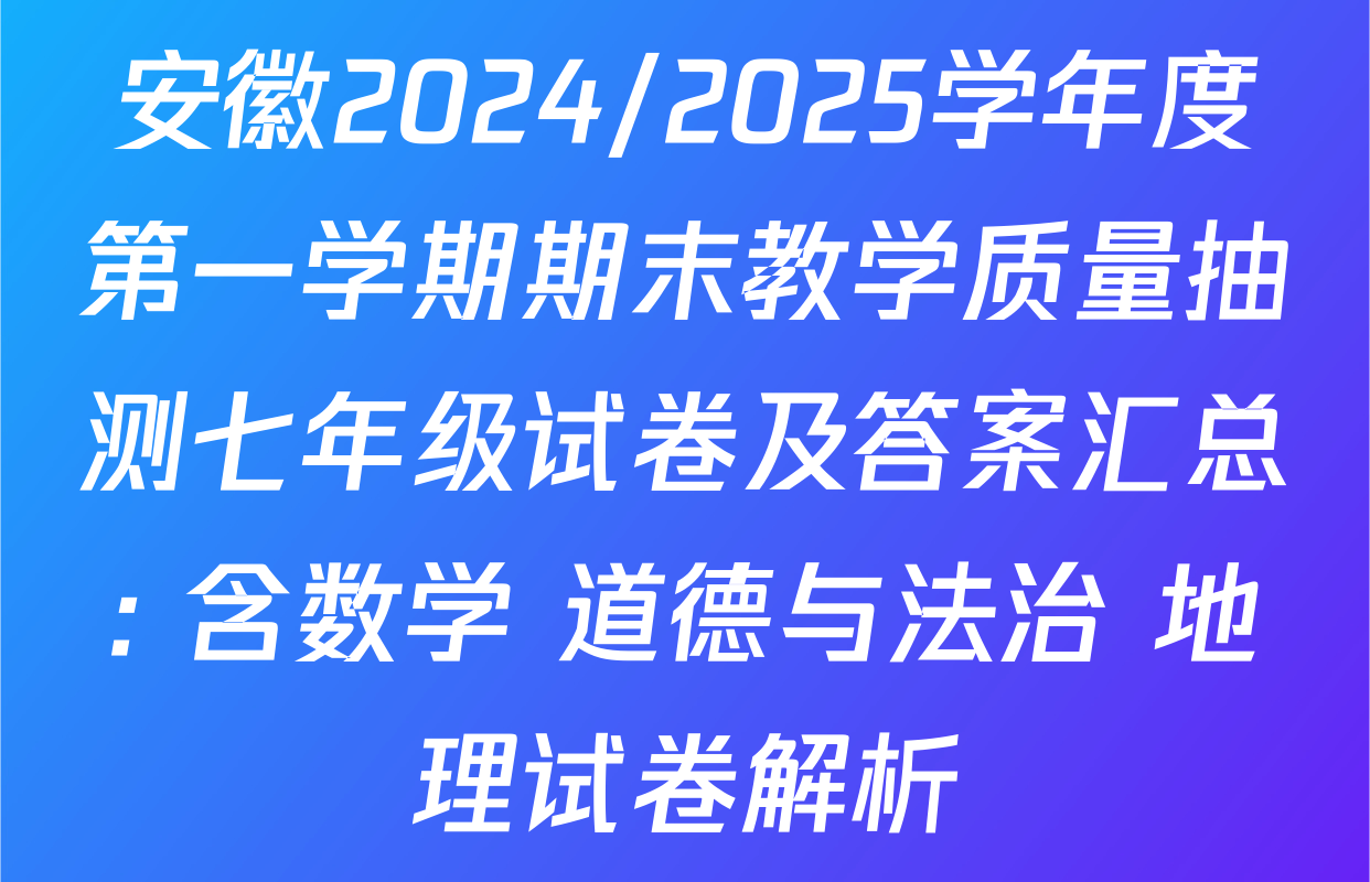 安徽2024/2025学年度第一学期期末教学质量抽测七年级试卷及答案汇总: 含数学 道德与法治 地理试卷解析 安徽2024/2025学年度第一学期期末教学质量抽测七年级试卷及答案汇总: 含数学 道德与法治 地理试卷解析